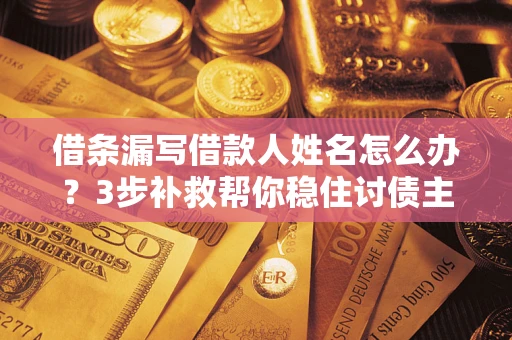 北京借条漏写借款人姓名怎么办？3步补救帮你稳住讨债主动权