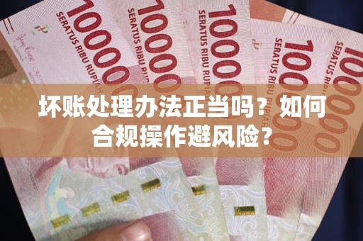 北京坏账处理办法正当吗？如何合规操作避风险？