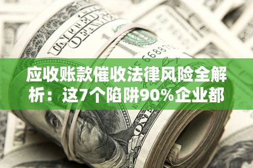 北京应收账款催收法律风险全解析：这7个陷阱90%企业都踩过（含合规应对指南）