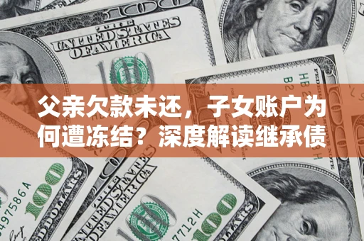 北京父亲欠款未还，子女账户为何遭冻结？深度解读继承债务迷局