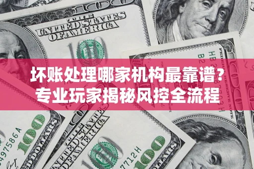 北京坏账处理哪家机构最靠谱？专业玩家揭秘风控全流程