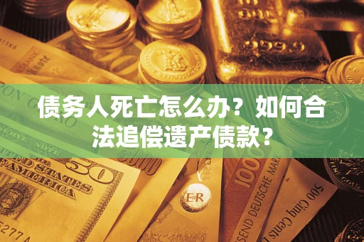 北京债务人死亡怎么办？如何合法追偿遗产债款？