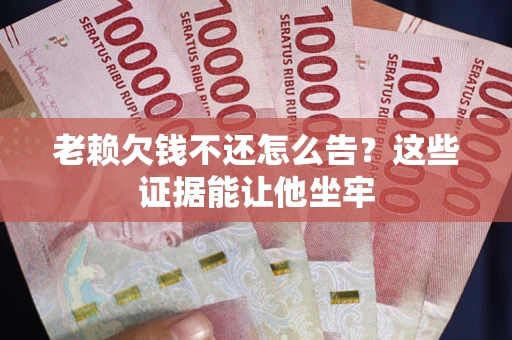 北京老赖欠钱不还怎么告？这些证据能让他坐牢