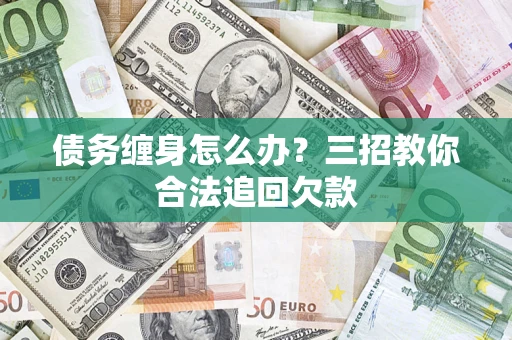 北京债务缠身怎么办？三招教你合法追回欠款