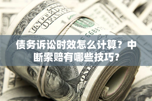 北京债务诉讼时效怎么计算？中断索赔有哪些技巧？