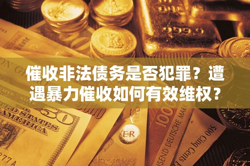 北京催收非法债务是否犯罪?遭遇暴力催收如何有效维权? 北京催收非法债务是否犯罪?遭遇暴力催收如何有效维权?
