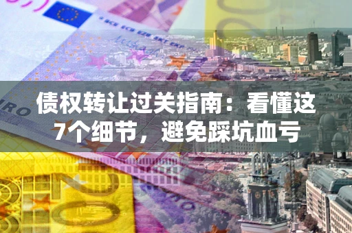 北京债权转让过关指南：看懂这7个细节，避免踩坑血亏