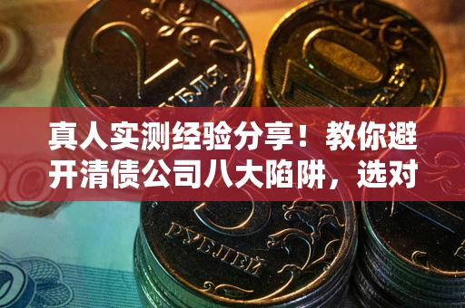 北京真人实测经验分享！教你避开清债公司八大陷阱，选对机构少走十年弯路