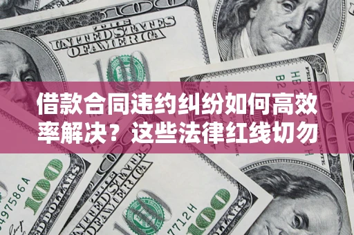 北京借款合同违约纠纷如何高效率解决？这些法律红线切勿触碰