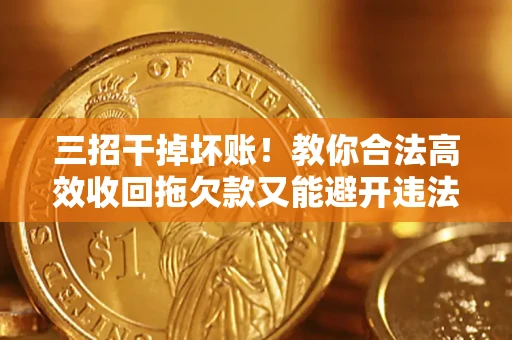 北京三招干掉坏账！教你合法高效收回拖欠款又能避开违法雷区