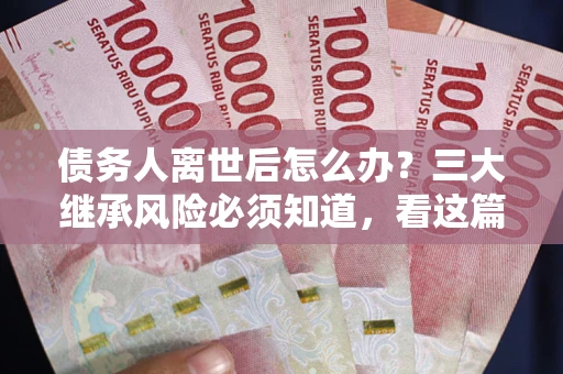 北京债务人离世后怎么办？三大继承风险必须知道，看这篇就够了
