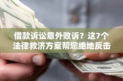 北京借款诉讼意外败诉？这7个法律救济方案帮您绝地反击！