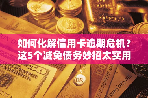 北京如何化解信用卡逾期危机？这5个减免债务妙招太实用