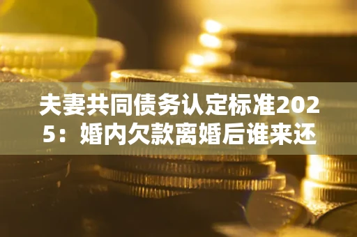 北京夫妻共同债务认定标准2025:婚内欠款离婚后谁来还? 北京夫妻共同债务认定标准2025:婚内欠款离婚后谁来还?