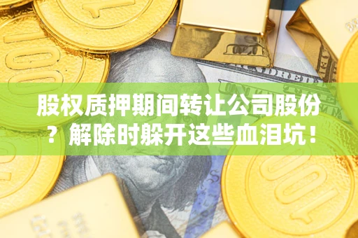 北京股权质押期间转让公司股份？解除时躲开这些血泪坑！