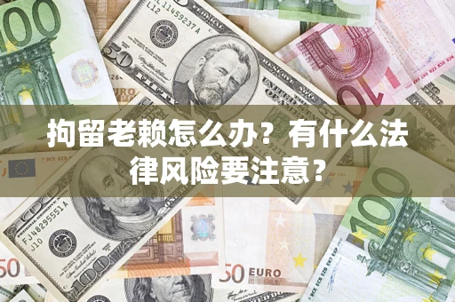 北京拘留老赖怎么办？有什么法律风险要注意？