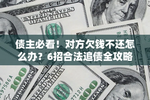 北京债主必看！对方欠钱不还怎么办？6招合法追债全攻略
