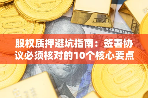 北京股权质押避坑指南:签署协议必须核对的10个核心要点 北京股权质押避坑指南:签署协议必须核对的10个核心要点