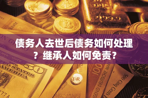 北京债务人去世后债务如何处理？继承人如何免责？