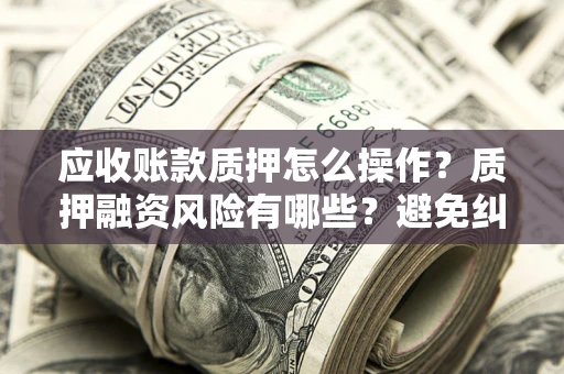 北京应收账款质押怎么操作？质押融资风险有哪些？避免纠纷高效融资技巧