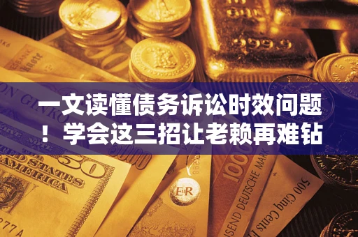 北京一文读懂债务诉讼时效问题！学会这三招让老赖再难钻空子