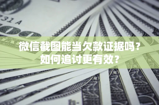 北京微信截图能当欠款证据吗？如何追讨更有效？
