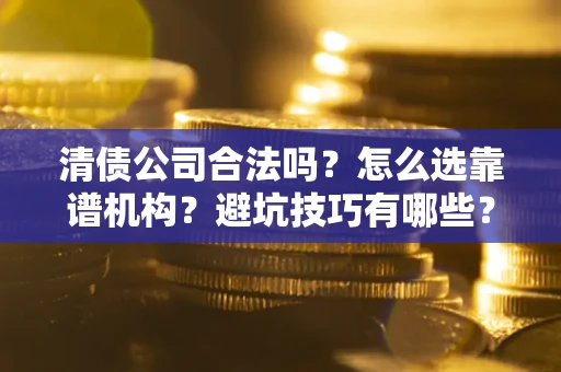 北京清债公司合法吗？怎么选靠谱机构？避坑技巧有哪些？
