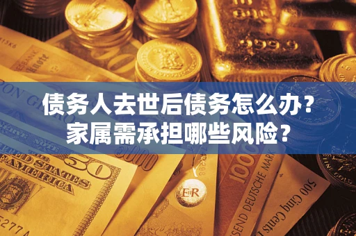 北京债务人去世后债务怎么办？家属需承担哪些风险？