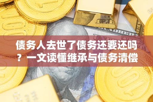 北京债务人去世了债务还要还吗？一文读懂继承与债务清偿