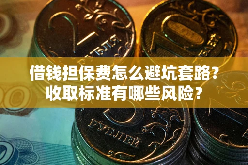 北京借钱担保费怎么避坑套路?收取标准有哪些风险? 北京借钱担保费怎么避坑套路?收取标准有哪些风险?