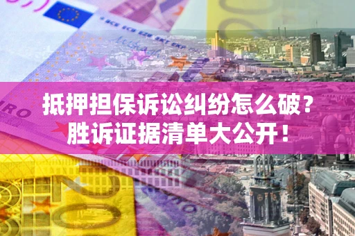 北京抵押担保诉讼纠纷怎么破？胜诉证据清单大公开！