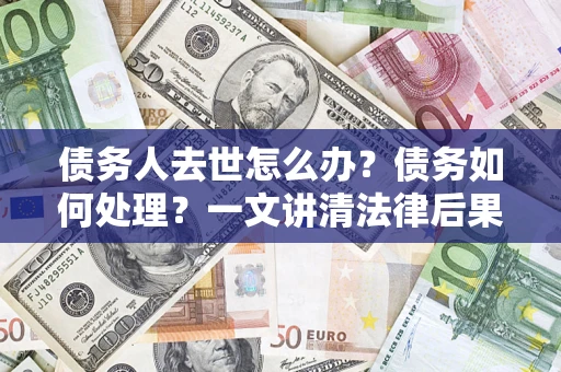 北京债务人去世怎么办？债务如何处理？一文讲清法律后果