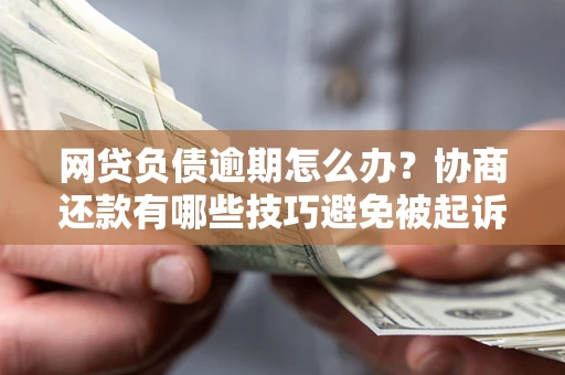 北京网贷负债逾期怎么办？协商还款有哪些技巧避免被起诉？