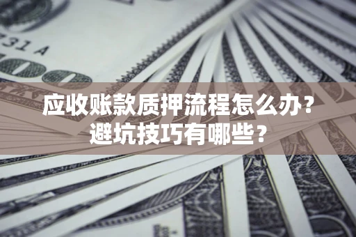 北京应收账款质押流程怎么办？避坑技巧有哪些？