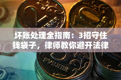 北京坏账处理全指南：3招守住钱袋子，律师教你避开法律雷区