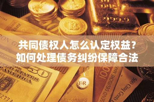 北京共同债权人怎么认定权益？如何处理债务纠纷保障合法权益？