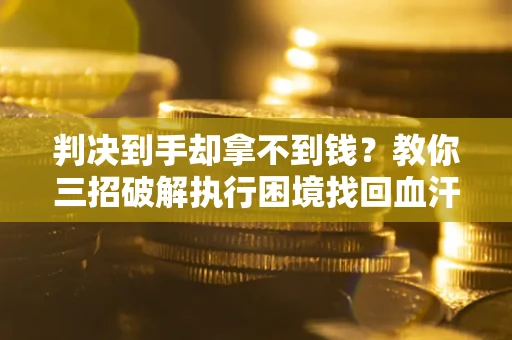 北京判决到手却拿不到钱？教你三招破解执行困境找回血汗钱