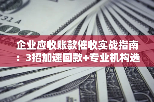 北京企业应收账款催收实战指南：3招加速回款+专业机构选择避坑