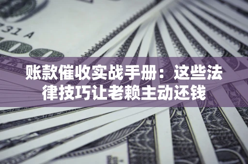 北京账款催收实战手册：这些法律技巧让老赖主动还钱