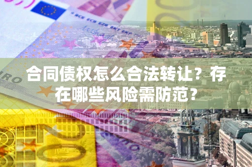 北京合同债权怎么合法转让？存在哪些风险需防范？