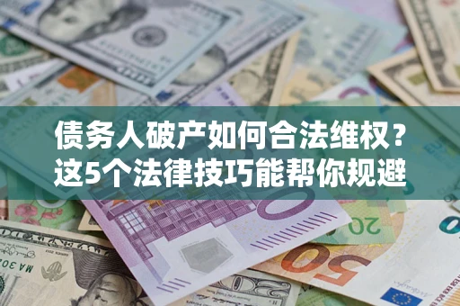 北京债务人破产如何合法维权？这5个法律技巧能帮你规避风险