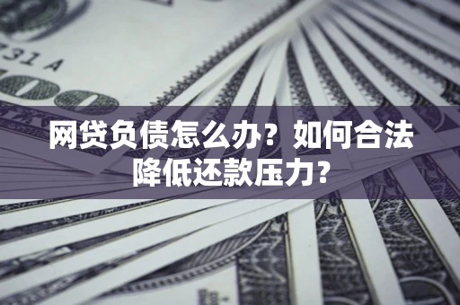 北京网贷负债怎么办？如何合法降低还款压力？