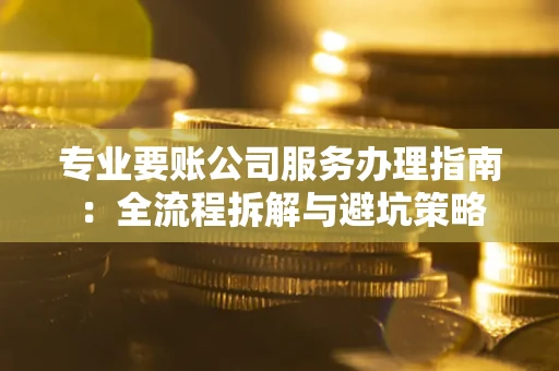 北京专业要账公司服务办理指南：全流程拆解与避坑策略