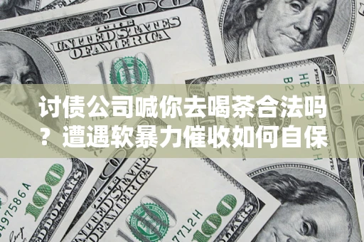 北京讨债公司喊你去喝茶合法吗？遭遇软暴力催收如何自保？