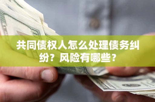 北京共同债权人怎么处理债务纠纷？风险有哪些？