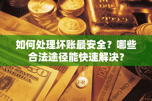 北京如何处理坏账最安全？哪些合法途径能快速解决？