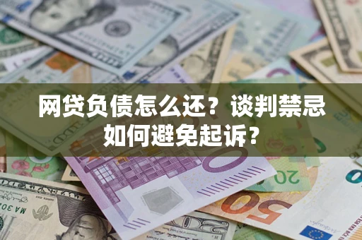 北京网贷负债怎么还？谈判禁忌如何避免起诉？