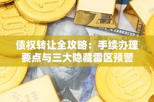 北京债权转让全攻略：手续办理要点与三大隐藏雷区预警