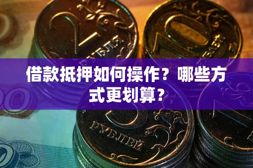 北京借款抵押如何操作？哪些方式更划算？