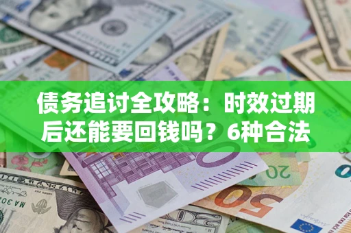 北京债务追讨全攻略：时效过期后还能要回钱吗？6种合法手段助你维权